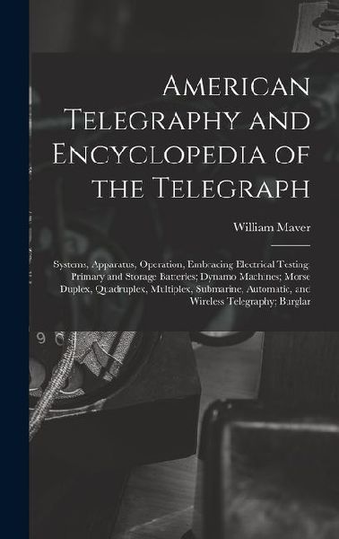 American Telegraphy and Encyclopedia of the Telegraph: Systems, Apparatus, Operation, Embracing Electrical Testing; Primary and Storage Batteries; Dyn