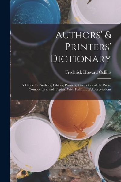 Authors & Printers Dictionary: A Guide for Authors, Editors, Printers, Correctors of the Press, Compositors, and Typists, With Full List of Abbrevia