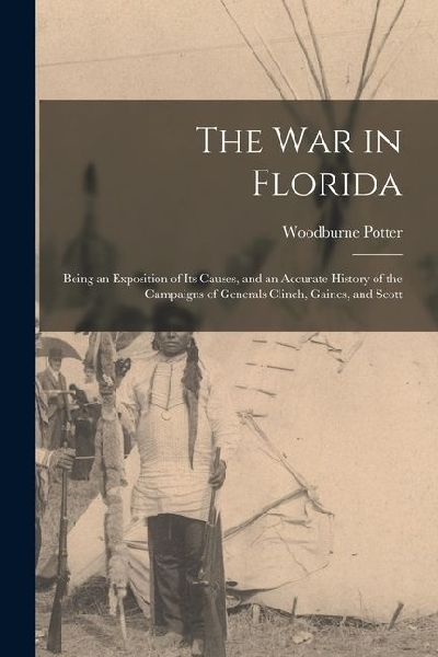 The War in Florida: Being an Exposition of Its Causes, and an Accurate History of the Campaigns of Generals Clinch, Gaines, and Scott