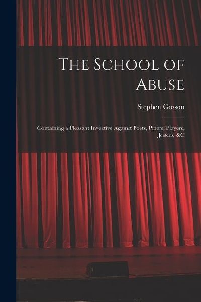The School of Abuse: Containing a Pleasant Invective Against Poets, Pipers, Players, Jesters, &c