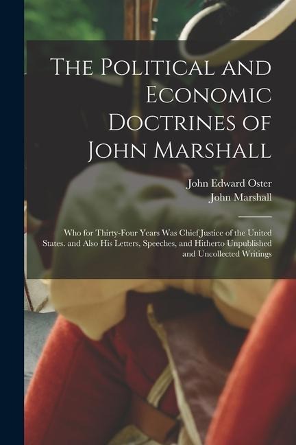 The Political and Economic Doctrines of John Marshall: Who for Thirty-Four Years Was Chief Justice of the United States. and Also His Letters, Speeche