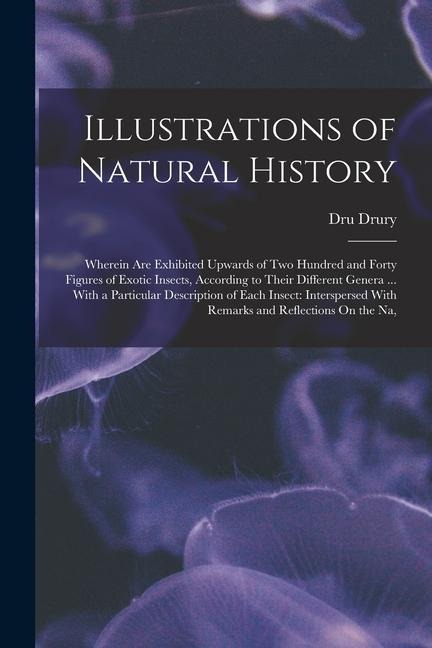 Illustrations of Natural History: Wherein Are Exhibited Upwards of Two Hundred and Forty Figures of Exotic Insects, According to Their Different Gener