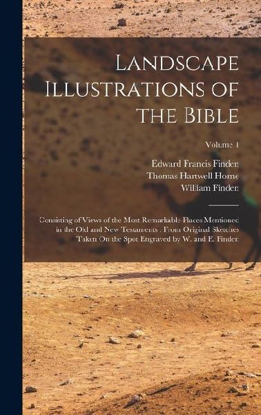 Landscape Illustrations of the Bible: Consisting of Views of the Most Remarkable Places Mentioned in the Old and New Testaments: From Original Sketches Taken On the Spot Engraved by W. and E. Finden; Volume 1