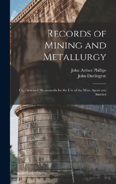 Records of Mining and Metallurgy: Or, Facts and Memoranda for the Use of the Mine Agent and Smelter