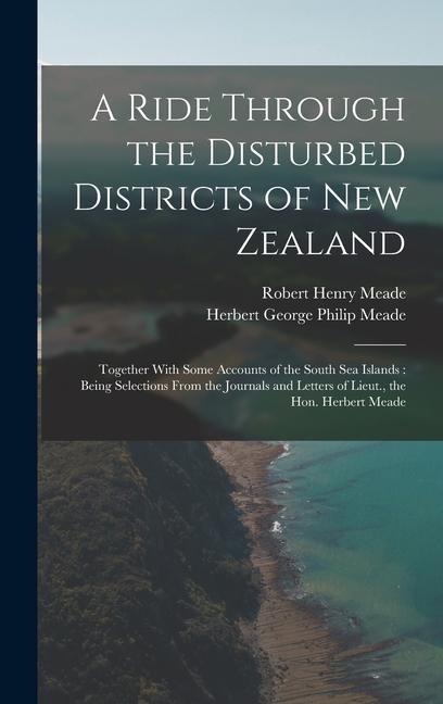 A Ride Through the Disturbed Districts of New Zealand: Together With Some Accounts of the South Sea Islands: Being Selections From the Journals and Letters of Lieut., the Hon. Herbert Meade