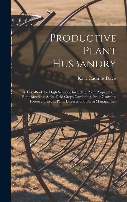 ... Productive Plant Husbandry: A Text-Book for High Schools, Including Plant Propagation, Plant Breeding, Soils, Field Crops Gardening, Fruit Growing, Forestry, Insects, Plant Diseases and Farm Management