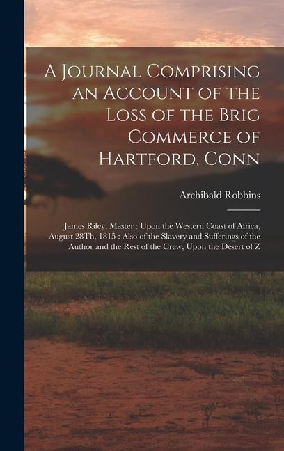 A Journal Comprising an Account of the Loss of the Brig Commerce of Hartford, Conn: James Riley, Master: Upon the Western Coast of Africa, August 28Th, 1815: Also of the Slavery and Sufferings of the Author and the Rest of the Crew, Upon the Desert of Z