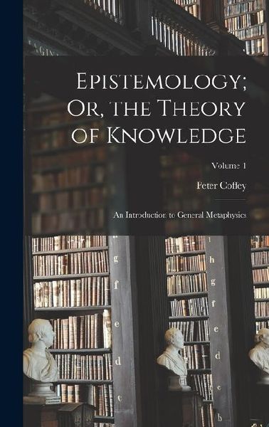 Epistemology; Or, the Theory of Knowledge: An Introduction to General Metaphysics; Volume 1