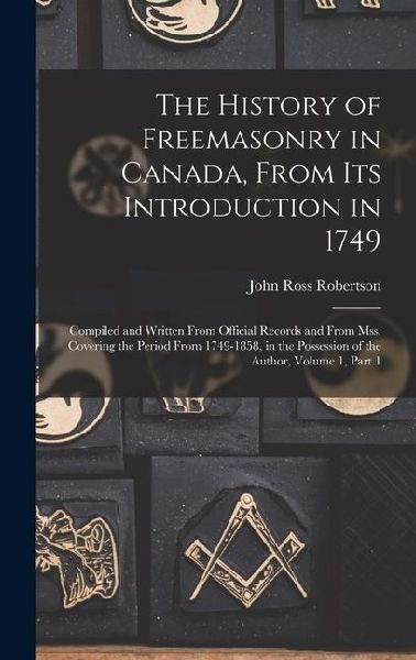 The History of Freemasonry in Canada, From Its Introduction in 1749: Compiled and Written From Official Records and From Mss. Covering the Period From 1749-1858, in the Possession of the Author, Volume 1, part 1