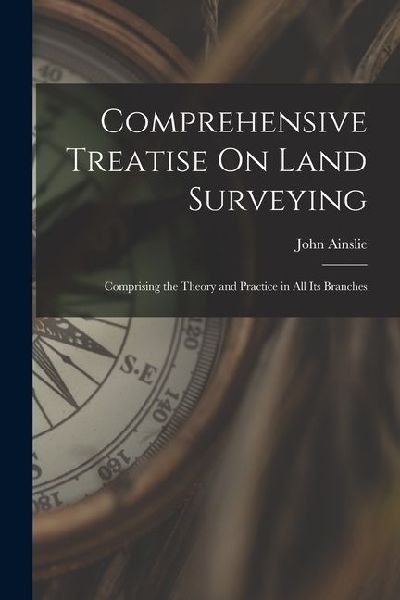 Comprehensive Treatise On Land Surveying: Comprising the Theory and Practice in All Its Branches