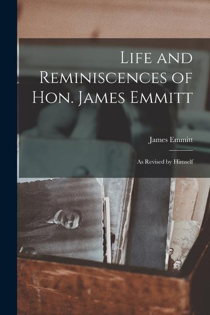 Life and Reminiscences of Hon. James Emmitt: As Revised by Himself
