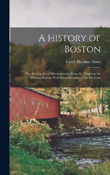 A History of Boston: The Metropolis of Massachusetts, From Its Origin to the Present Period; With Some Account of the Environs
