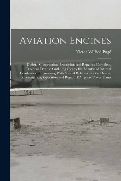 Aviation Engines: Design--Construction--Operation and Repair; a Complete, Practical Treatise Outlining Clearly the Elemtns of Internal C