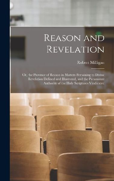 Reason and Revelation: Or, the Province of Reason in Matters Pertaining to Divine Revelation Defined and Illustrated, and the Paramount Autho