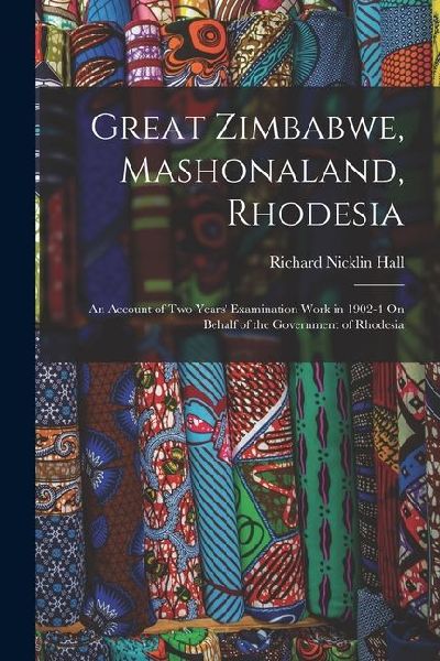 Great Zimbabwe, Mashonaland, Rhodesia: An Account of Two Years' Examination Work in 1902-4 On Behalf of the Government of Rhodesia