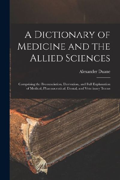 A Dictionary of Medicine and the Allied Sciences: Comprising the Pronunciation, Derivation, and Full Explanation of Medical, Pharmaceutical, Dental, a