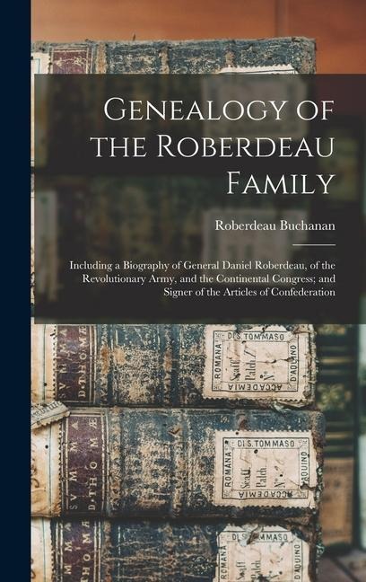 Genealogy of the Roberdeau Family: Including a Biography of General Daniel Roberdeau, of the Revolutionary Army, and the Continental Congress; and Signer of the Articles of Confederation