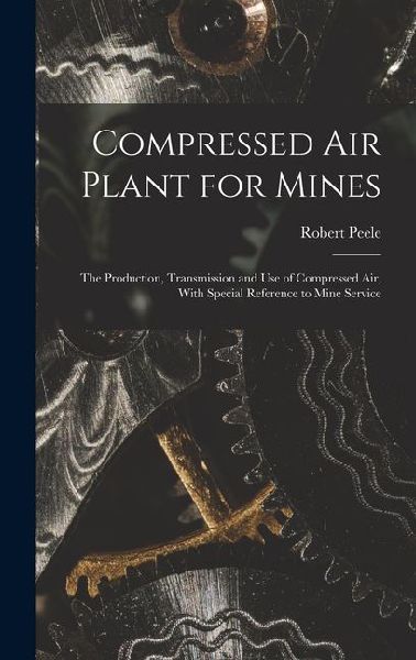 Compressed Air Plant for Mines: The Production, Transmission and Use of Compressed Air, With Special Reference to Mine Service