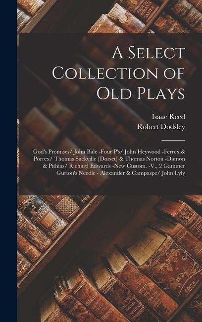 A Select Collection of Old Plays: Gods Promises/ John Bale -Four Ps/ John Heywood -Ferrex & Porrex/ Thomas Sackville [Dorset] & Thomas Norton -Damon