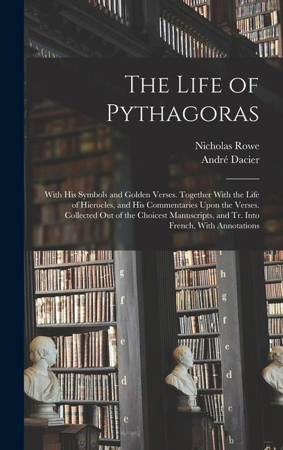 The Life of Pythagoras: With His Symbols and Golden Verses. Together With the Life of Hierocles, and His Commentaries Upon the Verses. Collected Out of the Choicest Manuscripts, and Tr. Into French, With Annotations