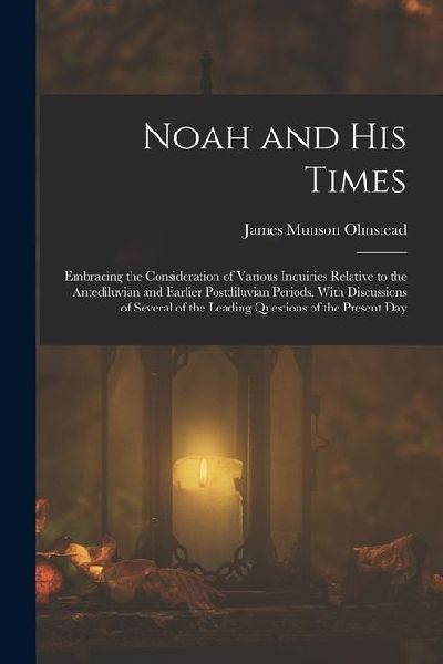 Noah and His Times: Embracing the Consideration of Various Inquiries Relative to the Antediluvian and Earlier Postdiluvian Periods, With D