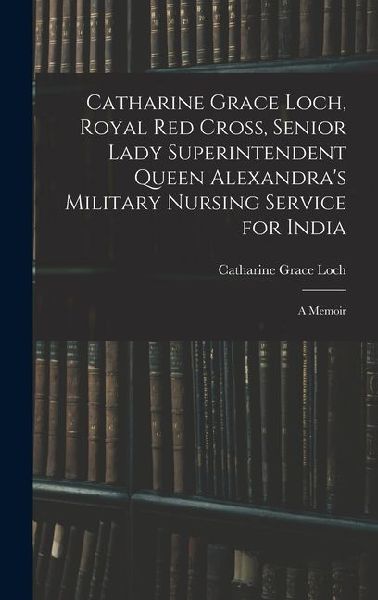 Catharine Grace Loch, Royal Red Cross, Senior Lady Superintendent Queen Alexandra's Military Nursing Service for India: A Memoir