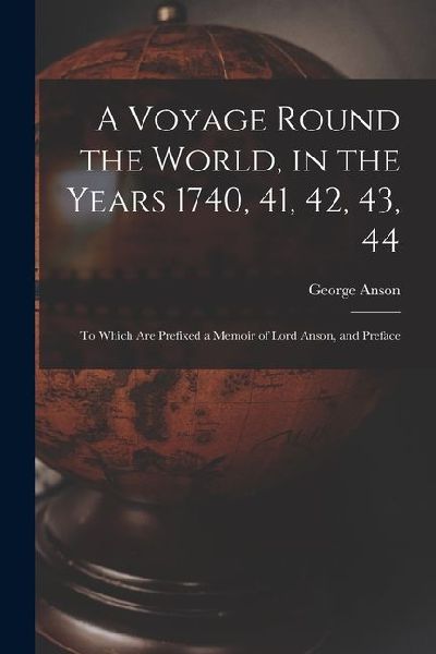 A Voyage Round the World, in the Years 1740, 41, 42, 43, 44: To Which Are Prefixed a Memoir of Lord Anson, and Preface