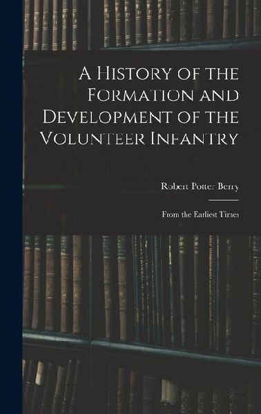 A History of the Formation and Development of the Volunteer Infantry: From the Earliest Times