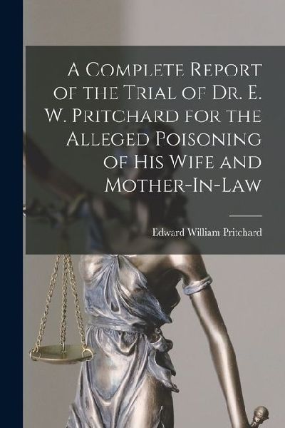 A Complete Report of the Trial of Dr. E. W. Pritchard for the Alleged Poisoning of His Wife and Mother-In-Law