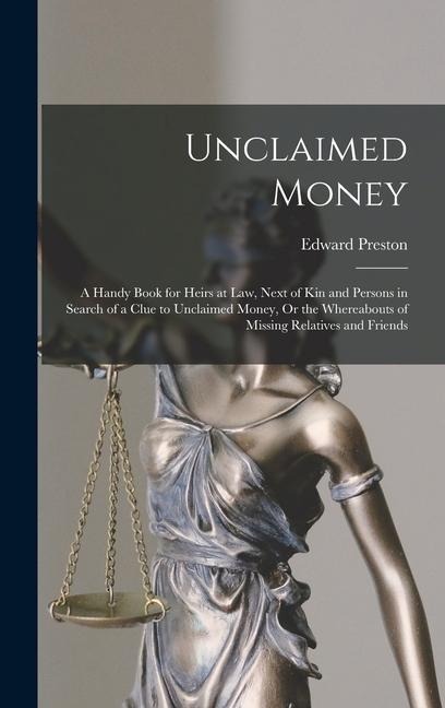Unclaimed Money: A Handy Book for Heirs at Law, Next of Kin and Persons in Search of a Clue to Unclaimed Money, Or the Whereabouts of Missing Relatives and Friends