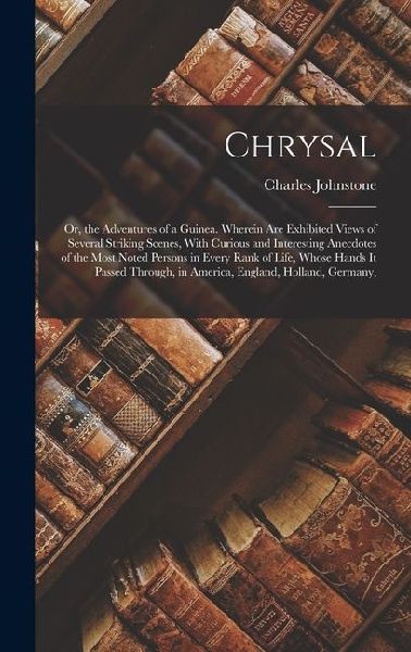 Chrysal: Or, the Adventures of a Guinea. Wherein Are Exhibited Views of Several Striking Scenes, With Curious and Interesting A