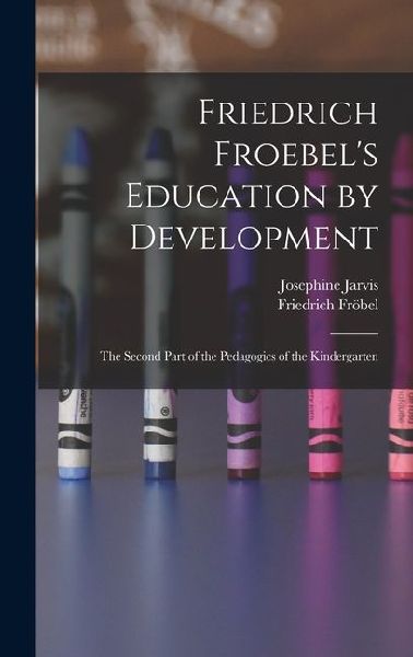 Friedrich Froebel's Education by Development: The Second Part of the Pedagogics of the Kindergarten