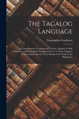 The Tagalog Language: A Comprehensive Grammatical Treatise Adapted to Self-Instruction and Particularly Designed for Use of Those Engaged in