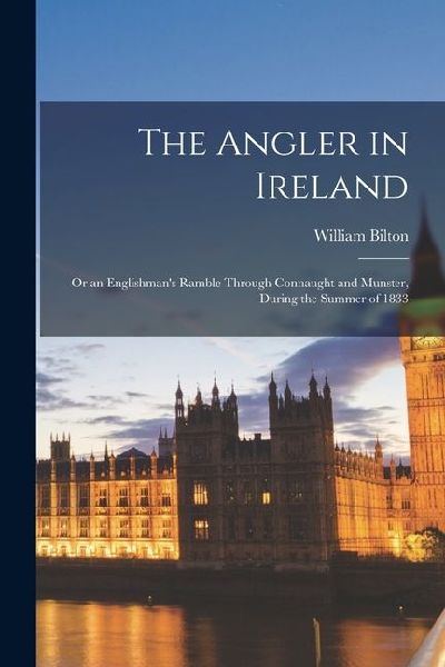 The Angler in Ireland: Or an Englishmans Ramble Through Connaught and Munster, During the Summer of 1833