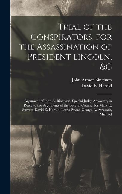 Trial of the Conspirators, for the Assassination of President Lincoln, &c: Argument of John A. Bingham, Special Judge Advocate, in Reply to the Arguments of the Several Counsel for Mary E. Surratt, David E. Herold, Lewis Payne, George A. Atzerodt, Michael
