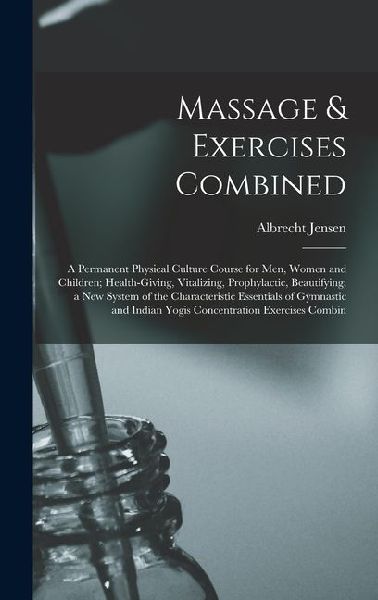 Massage & Exercises Combined: A Permanent Physical Culture Course for Men, Women and Children; Health-Giving, Vitalizing, Prophylactic, Beautifying; a New System of the Characteristic Essentials of Gymnastic and Indian Yogis Concentration Exercises Combin
