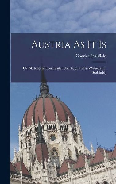 Austria As It Is: Or, Sketches of Continental Courts, by an Eye-Witness [C. Sealsfield]