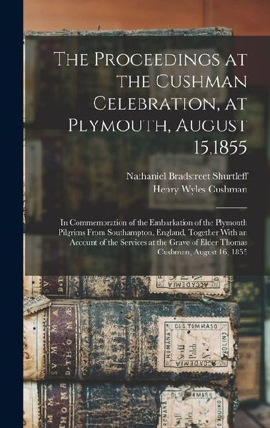 The Proceedings at the Cushman Celebration, at Plymouth, August 15,1855: In Commemoration of the Embarkation of the Plymouth Pilgrims From Southampton, England, Together With an Account of the Services at the Grave of Elder Thomas Cushman, August 16, 1855