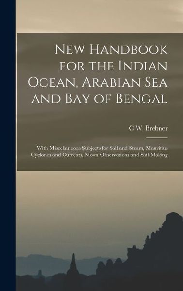 New Handbook for the Indian Ocean, Arabian Sea and Bay of Bengal: With Miscellaneous Subjects for Sail and Steam, Mauritius Cyclones and Currents, Moon Observations and Sail-Making