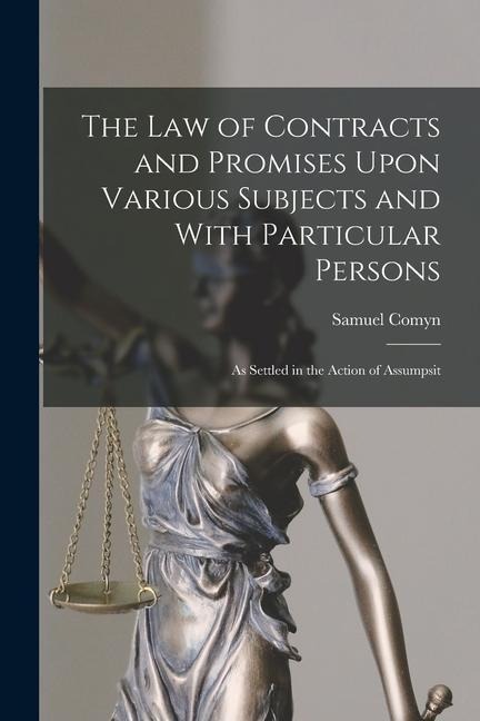 The Law of Contracts and Promises Upon Various Subjects and With Particular Persons: As Settled in the Action of Assumpsit