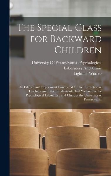 The Special Class for Backward Children: An Educational Experiment Conducted for the Instruction of Teachers and Other Students of Child Welfare, by t