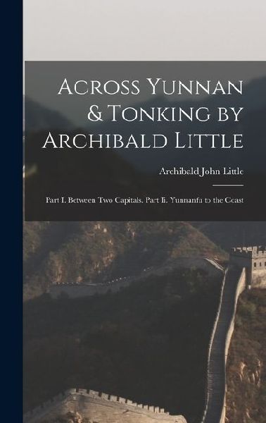 Across Yunnan & Tonking by Archibald Little: Part I. Between Two Capitals. Part Ii. Yunnanfu to the Coast
