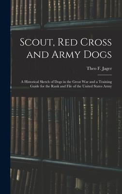 Scout, Red Cross and Army Dogs: A Historical Sketch of Dogs in the Great War and a Training Guide for the Rank and File of the United States Army
