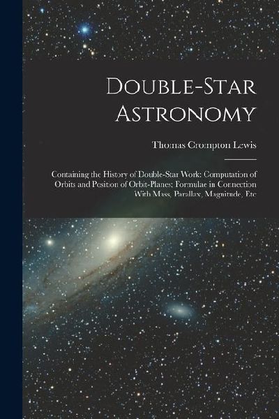 Double-Star Astronomy: Containing the History of Double-Star Work: Computation of Orbits and Position of Orbit-Planes; Formulae in Connection