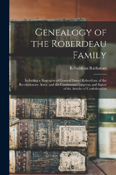 Genealogy of the Roberdeau Family: Including a Biography of General Daniel Roberdeau, of the Revolutionary Army, and the Continental Congress; and Sig