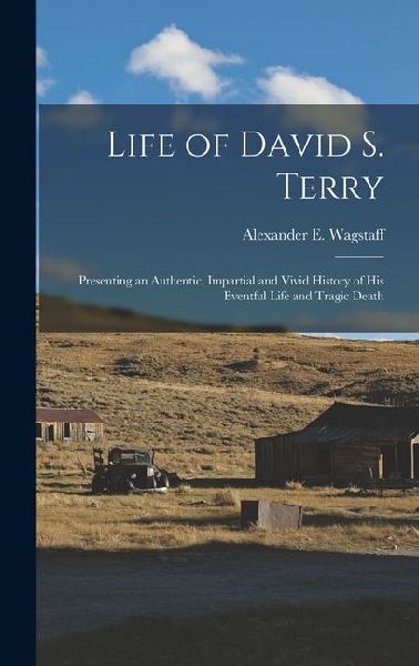 Life of David S. Terry: Presenting an Authentic, Impartial and Vivid History of His Eventful Life and Tragic Death