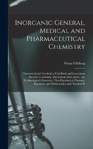 Inorganic General, Medical and Pharmaceutical Chemistry: Theoretical and Practical; a Text-Book and Laboratory Manual, Containing Theoretical, Descrip