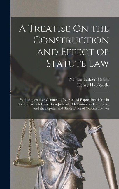 A Treatise On the Construction and Effect of Statute Law: With Appendices Containing Words and Expressions Used in Statutes Which Have Been Judicially Or Statutably Construed, and the Popular and Short Titles of Certain Statutes
