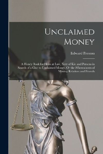 Unclaimed Money: A Handy Book for Heirs at Law, Next of Kin and Persons in Search of a Clue to Unclaimed Money, Or the Whereabouts of M