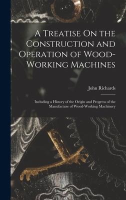 A Treatise On the Construction and Operation of Wood-Working Machines: Including a History of the Origin and Progress of the Manufacture of Wood-Working Machinery